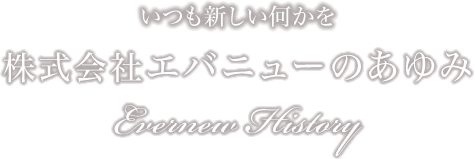 いつも新しい何かを 株式会社エバニューのあゆみ